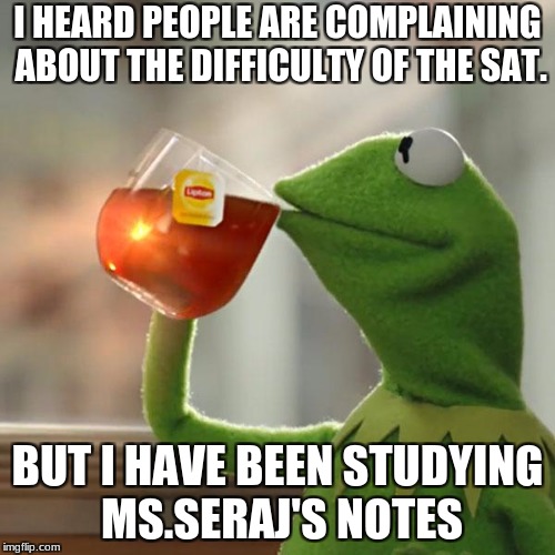 But That's None Of My Business Meme | I HEARD PEOPLE ARE COMPLAINING ABOUT THE DIFFICULTY OF THE SAT. BUT I HAVE BEEN STUDYING MS.SERAJ'S NOTES | image tagged in memes,but thats none of my business,kermit the frog | made w/ Imgflip meme maker