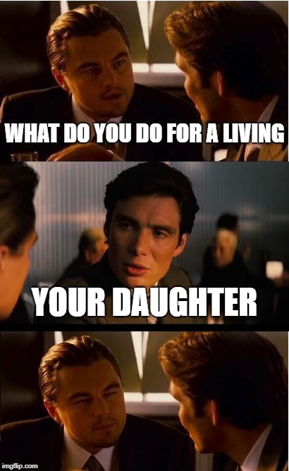 Inception Meme | WHAT DO YOU DO FOR A LIVING; YOUR DAUGHTER | image tagged in memes,inception | made w/ Imgflip meme maker