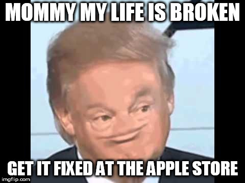 MOMMY MY LIFE IS BROKEN; GET IT FIXED AT THE APPLE STORE | image tagged in donald trump | made w/ Imgflip meme maker