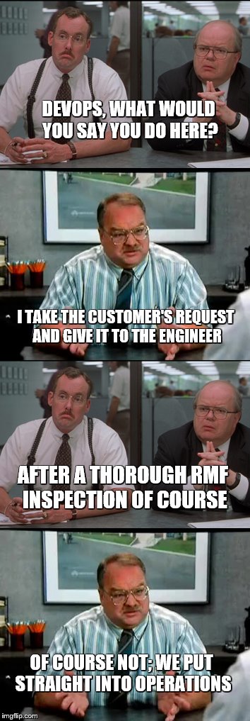DEVOPS, WHAT WOULD YOU SAY YOU DO HERE? I TAKE THE CUSTOMER'S REQUEST AND GIVE IT TO THE ENGINEER; AFTER A THOROUGH RMF INSPECTION OF COURSE; OF COURSE NOT; WE PUT STRAIGHT INTO OPERATIONS | image tagged in devops,development,operations,risk,management | made w/ Imgflip meme maker