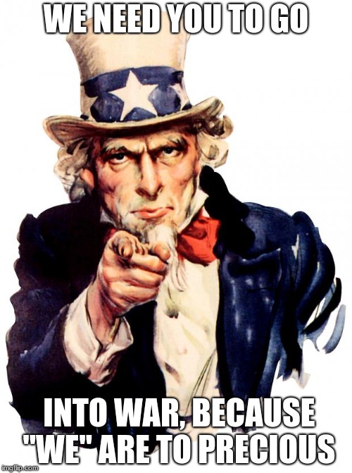 Uncle Sam Meme | WE NEED YOU TO GO; INTO WAR, BECAUSE "WE" ARE TO PRECIOUS | image tagged in memes,uncle sam | made w/ Imgflip meme maker