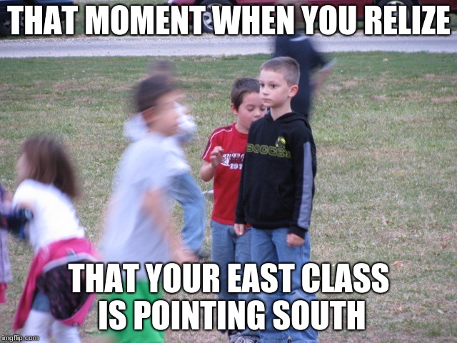 That Moment When You Realize | THAT MOMENT WHEN YOU RELIZE; THAT YOUR EAST CLASS IS POINTING SOUTH | image tagged in that moment when you realize | made w/ Imgflip meme maker