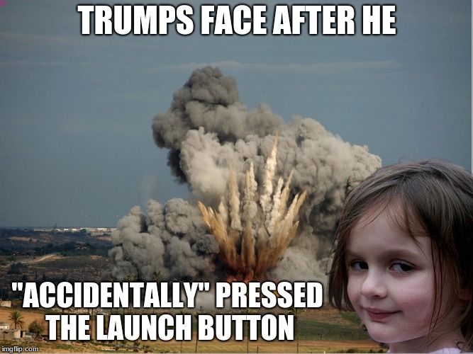 Disaster Girl Explosion | TRUMPS FACE AFTER HE; "ACCIDENTALLY" PRESSED THE LAUNCH BUTTON | image tagged in disaster girl explosion | made w/ Imgflip meme maker