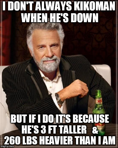 The Most Interesting Man In The World Meme | I DON'T ALWAYS KIKOMAN WHEN HE'S DOWN BUT IF I DO IT'S BECAUSE HE'S 3 FT TALLER 

& 260 LBS HEAVIER THAN I AM | image tagged in memes,the most interesting man in the world | made w/ Imgflip meme maker