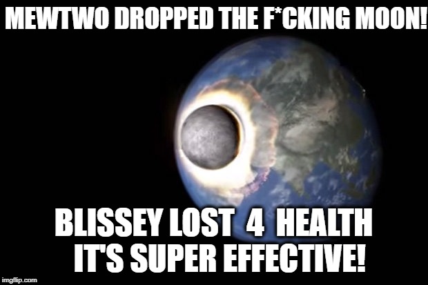 fighting a Blissey in the Pokemon go gyms be like | MEWTWO DROPPED THE F*CKING MOON! BLISSEY LOST  4  HEALTH 
IT'S SUPER EFFECTIVE! | image tagged in moon impacting the earth,pokemon,pokemon go,super effective,blissey,mewtwo | made w/ Imgflip meme maker