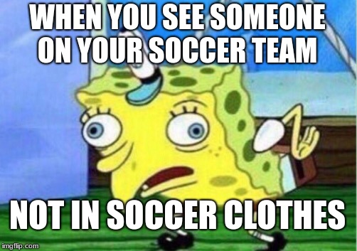 Mocking Spongebob | WHEN YOU SEE SOMEONE ON YOUR SOCCER TEAM; NOT IN SOCCER CLOTHES | image tagged in memes,mocking spongebob | made w/ Imgflip meme maker