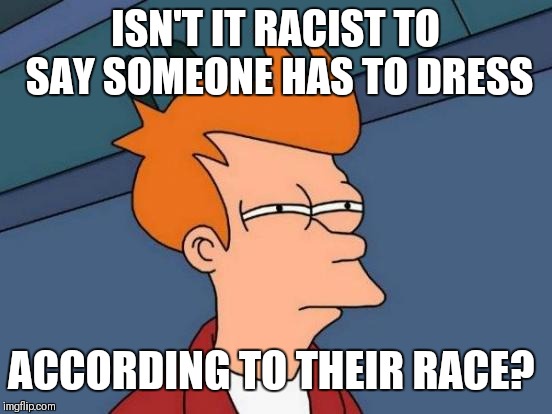 Futurama Fry Meme | ISN'T IT RACIST TO SAY SOMEONE HAS TO DRESS ACCORDING TO THEIR RACE? | image tagged in memes,futurama fry | made w/ Imgflip meme maker
