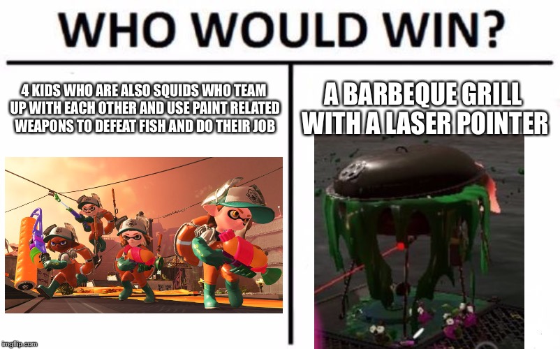 Who Would Win? | 4 KIDS WHO ARE ALSO SQUIDS WHO TEAM UP WITH EACH OTHER AND USE PAINT RELATED WEAPONS TO DEFEAT FISH AND DO THEIR JOB; A BARBEQUE GRILL WITH A LASER POINTER | image tagged in memes,who would win | made w/ Imgflip meme maker