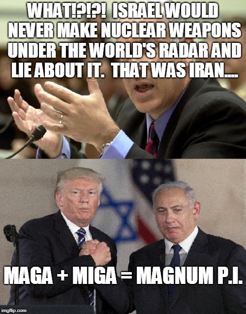 MAGA + MIGA = MAGnum P.I. | WHAT!?!?!  ISRAEL WOULD NEVER MAKE NUCLEAR WEAPONS UNDER THE WORLD'S RADAR AND LIE ABOUT IT.  THAT WAS IRAN.... MAGA + MIGA = MAGNUM P.I. | made w/ Imgflip meme maker