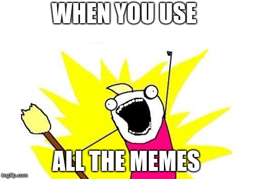 WHEN YOU USE ALL THE MEMES | image tagged in memes,x all the y | made w/ Imgflip meme maker