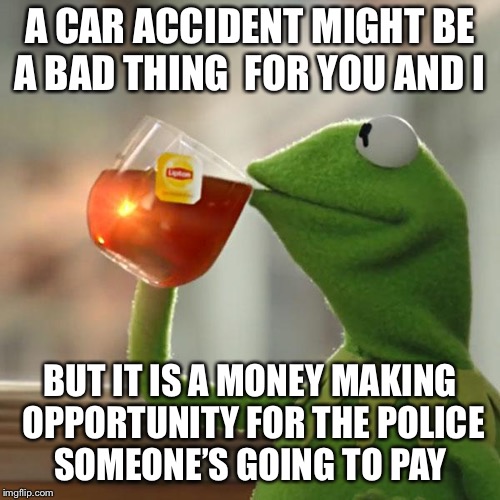 But That's None Of My Business Meme | A CAR ACCIDENT MIGHT BE A BAD THING  FOR YOU AND I; BUT IT IS A MONEY MAKING OPPORTUNITY FOR THE POLICE SOMEONE’S GOING TO PAY | image tagged in memes,but thats none of my business,kermit the frog | made w/ Imgflip meme maker