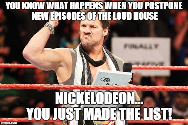 List of Jericho | YOU KNOW WHAT HAPPENS WHEN YOU POSTPONE NEW EPISODES OF THE LOUD HOUSE; NICKELODEON...     
YOU JUST MADE THE LIST! | image tagged in list of jericho,nickelodeon,the loud house | made w/ Imgflip meme maker
