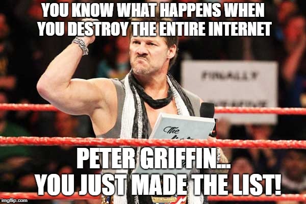 List of Jericho | YOU KNOW WHAT HAPPENS WHEN YOU DESTROY THE ENTIRE INTERNET; PETER GRIFFIN...  YOU JUST MADE THE LIST! | image tagged in list of jericho,family guy | made w/ Imgflip meme maker