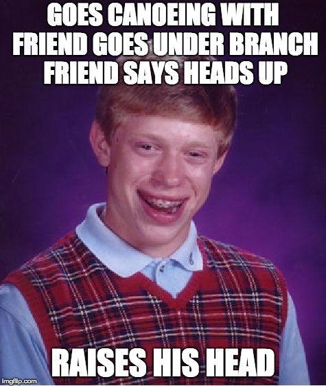 Bad Luck Brian | GOES CANOEING WITH FRIEND GOES UNDER BRANCH FRIEND SAYS HEADS UP; RAISES HIS HEAD | image tagged in memes,bad luck brian | made w/ Imgflip meme maker