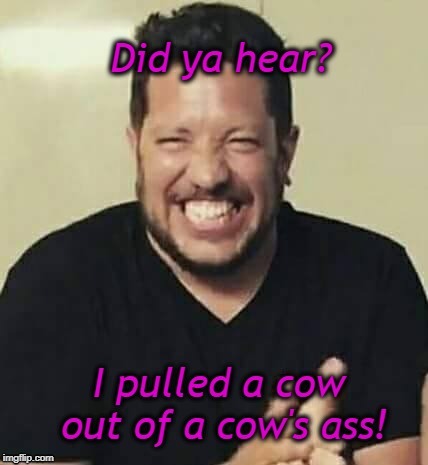 out of a cow's ass | image tagged in impracticaljokers | made w/ Imgflip meme maker