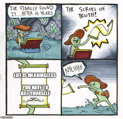 The Scroll Of Truth Meme | LIFE IS MEANINGLESS YOU HAVE TO KILL YOURSELF | image tagged in memes,the scroll of truth | made w/ Imgflip meme maker