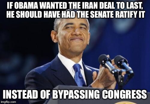 2nd Term Obama |  IF OBAMA WANTED THE IRAN DEAL TO LAST, HE SHOULD HAVE HAD THE SENATE RATIFY IT; INSTEAD OF BYPASSING CONGRESS | image tagged in memes,2nd term obama | made w/ Imgflip meme maker