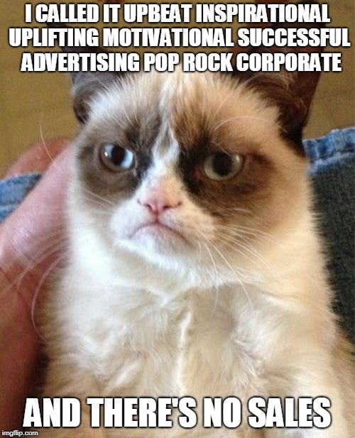 Grumpy Cat Meme | I CALLED IT UPBEAT INSPIRATIONAL UPLIFTING MOTIVATIONAL SUCCESSFUL  ADVERTISING POP ROCK CORPORATE; AND THERE'S NO SALES | image tagged in memes,grumpy cat | made w/ Imgflip meme maker