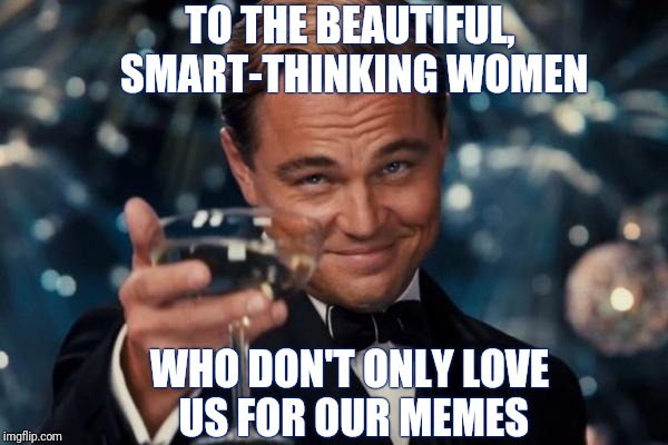 To all of the beautiful, smart-thinking women! | TO THE BEAUTIFUL, SMART-THINKING WOMEN; WHO DON'T ONLY LOVE US FOR OUR MEMES | image tagged in memes,leonardo dicaprio cheers,memes about memes,women,imgflip humor,imgflippers | made w/ Imgflip meme maker