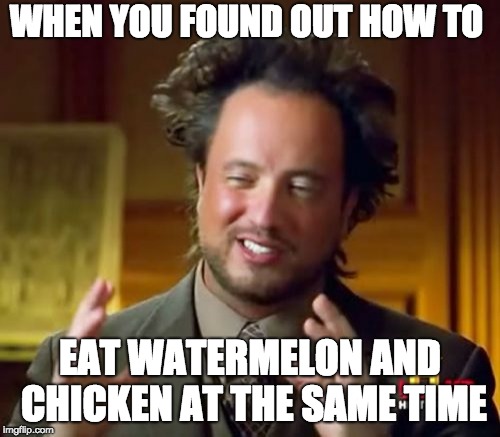 Ancient Aliens Meme | WHEN YOU FOUND OUT HOW TO; EAT WATERMELON AND CHICKEN AT THE SAME TIME | image tagged in memes,ancient aliens | made w/ Imgflip meme maker