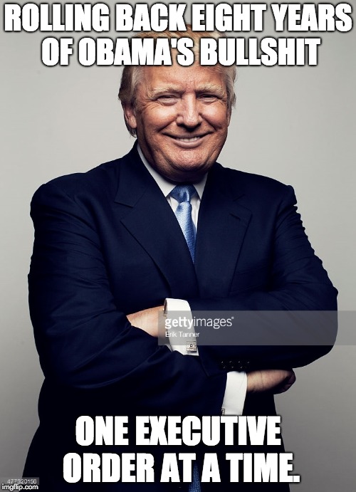 Trump arms folded smiling | ROLLING BACK EIGHT YEARS OF OBAMA'S BULLSHIT; ONE EXECUTIVE ORDER AT A TIME. | image tagged in trump arms folded smiling | made w/ Imgflip meme maker
