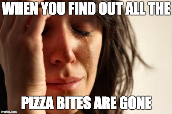 First World Problems Meme | WHEN YOU FIND OUT ALL THE; PIZZA BITES ARE GONE | image tagged in memes,first world problems | made w/ Imgflip meme maker
