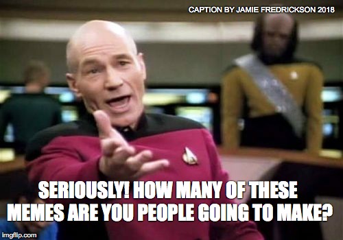 Picard Wtf Meme | CAPTION BY JAMIE FREDRICKSON 2018; SERIOUSLY! HOW MANY OF THESE MEMES ARE YOU PEOPLE GOING TO MAKE? | image tagged in memes,picard wtf | made w/ Imgflip meme maker