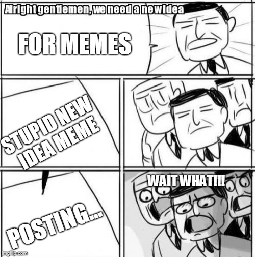 Alright Gentlemen We Need A New Idea | FOR MEMES; STUPID NEW IDEA MEME; WAIT WHAT!!! POSTING... | image tagged in memes,alright gentlemen we need a new idea | made w/ Imgflip meme maker