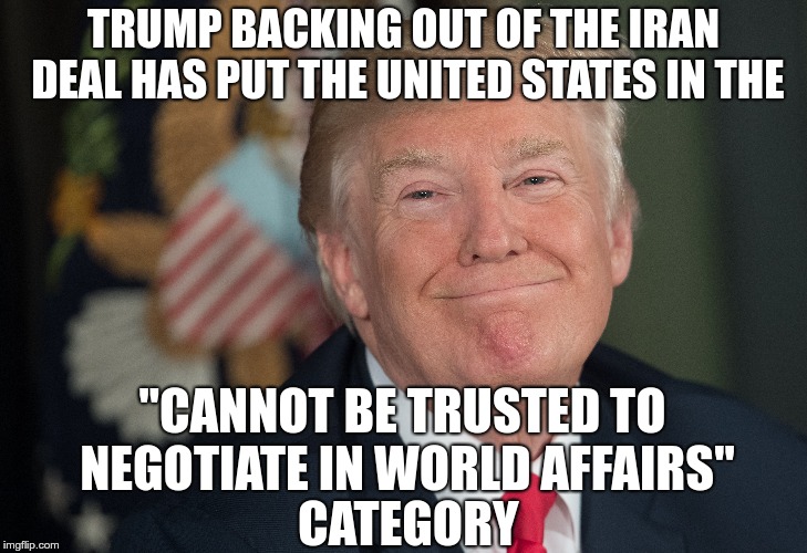 Not Trustworthy | TRUMP BACKING OUT OF THE IRAN DEAL HAS PUT THE UNITED STATES IN THE; "CANNOT BE TRUSTED TO NEGOTIATE IN WORLD AFFAIRS"; CATEGORY | image tagged in trump,iran,fascist,coward,loser,idiot | made w/ Imgflip meme maker