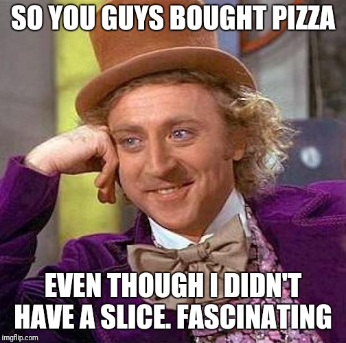 Creepy Condescending Wonka Meme | SO YOU GUYS BOUGHT PIZZA; EVEN THOUGH I DIDN'T HAVE A SLICE. FASCINATING | image tagged in memes,creepy condescending wonka | made w/ Imgflip meme maker