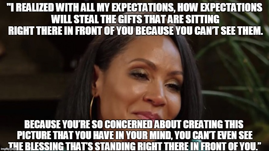 "I REALIZED WITH ALL MY EXPECTATIONS, HOW EXPECTATIONS WILL STEAL THE GIFTS THAT ARE SITTING RIGHT THERE IN FRONT OF YOU BECAUSE YOU CAN’T SEE THEM. BECAUSE YOU’RE SO CONCERNED ABOUT CREATING THIS PICTURE THAT YOU HAVE IN YOUR MIND, YOU CAN’T EVEN SEE THE BLESSING THAT’S STANDING RIGHT THERE IN FRONT OF YOU.” | image tagged in relationships,marriage,wisdom,unrealistic expectations | made w/ Imgflip meme maker