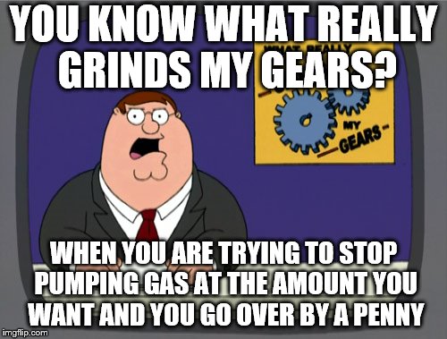 Peter Griffin News Meme | YOU KNOW WHAT REALLY GRINDS MY GEARS? WHEN YOU ARE TRYING TO STOP PUMPING GAS AT THE AMOUNT YOU WANT AND YOU GO OVER BY A PENNY | image tagged in memes,peter griffin news,gas station | made w/ Imgflip meme maker