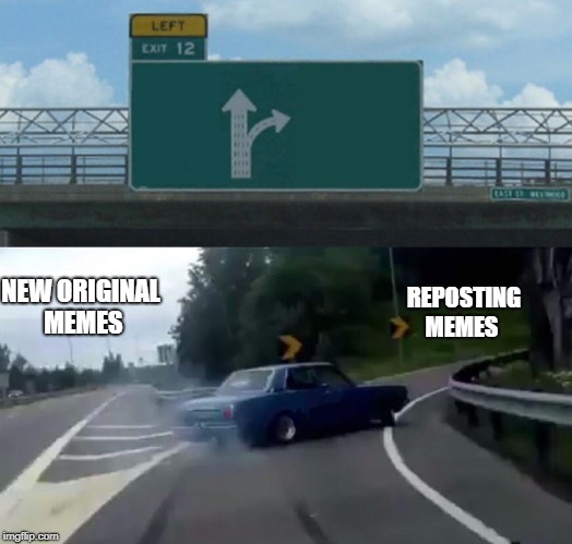 Left Exit 12 Off Ramp | REPOSTING MEMES; NEW ORIGINAL MEMES | image tagged in memes,left exit 12 off ramp | made w/ Imgflip meme maker