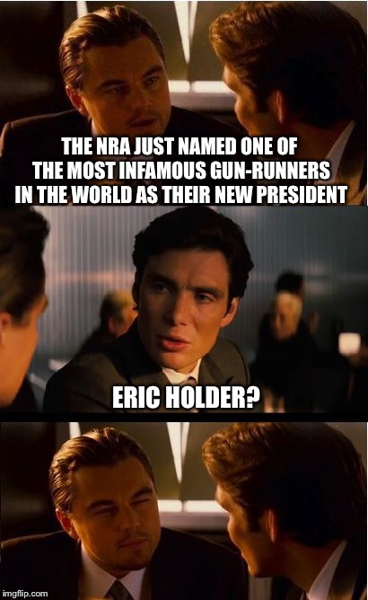 Inception | THE NRA JUST NAMED ONE OF THE MOST INFAMOUS GUN-RUNNERS IN THE WORLD AS THEIR NEW PRESIDENT; ERIC HOLDER? | image tagged in nra,guns,fast and furious | made w/ Imgflip meme maker