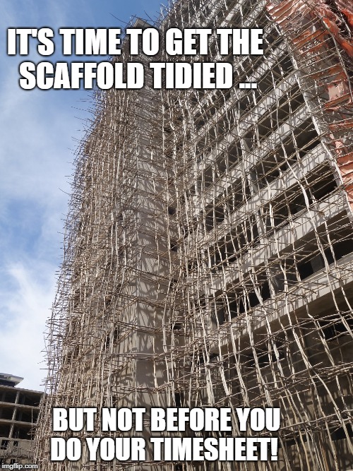 Scaffold Timesheet Reminder | IT'S TIME TO GET THE SCAFFOLD TIDIED ... BUT NOT BEFORE YOU DO YOUR TIMESHEET! | image tagged in timesheet reminder,scaffold,timesheet meme | made w/ Imgflip meme maker