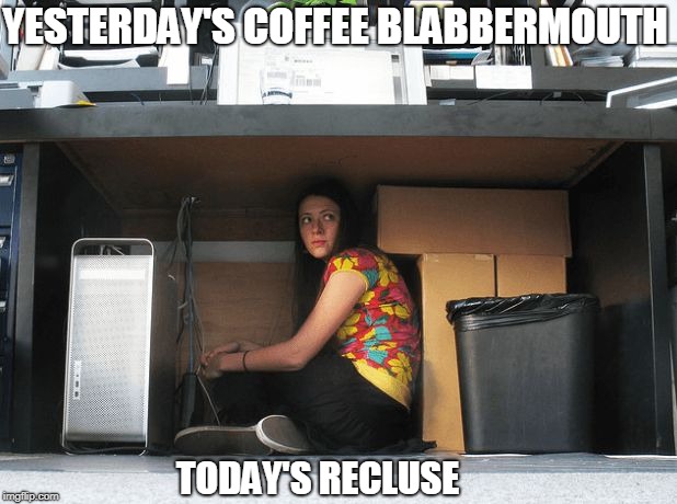 can't even | YESTERDAY'S COFFEE BLABBERMOUTH; TODAY'S RECLUSE | image tagged in hiding,memes | made w/ Imgflip meme maker