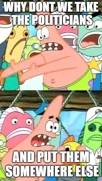 Put It Somewhere Else Patrick |  WHY DONT WE TAKE THE POLITICIANS; AND PUT THEM SOMEWHERE ELSE | image tagged in memes,put it somewhere else patrick | made w/ Imgflip meme maker