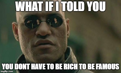 Matrix Morpheus Meme | WHAT IF I TOLD YOU; YOU DONT HAVE TO BE RICH TO BE FAMOUS | image tagged in memes,matrix morpheus | made w/ Imgflip meme maker