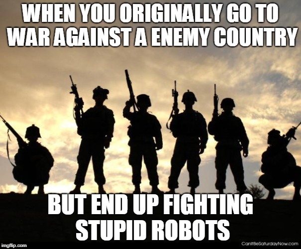 army | WHEN YOU ORIGINALLY GO TO WAR AGAINST A ENEMY COUNTRY; BUT END UP FIGHTING STUPID ROBOTS | image tagged in army | made w/ Imgflip meme maker