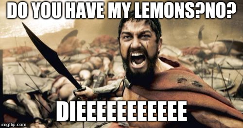 Sparta Leonidas Meme | DO YOU HAVE MY LEMONS?NO? DIEEEEEEEEEEE | image tagged in memes,sparta leonidas | made w/ Imgflip meme maker