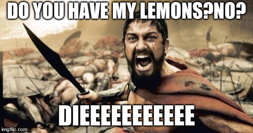 Sparta Leonidas | DO YOU HAVE MY LEMONS?NO? DIEEEEEEEEEEE | image tagged in memes,sparta leonidas | made w/ Imgflip meme maker