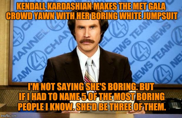 Keeping away from the Kardashians | KENDALL KARDASHIAN MAKES THE MET GALA CROWD YAWN WITH HER BORING WHITE JUMPSUIT; I'M NOT SAYING SHE'S BORING. BUT IF I HAD TO NAME 5 OF THE MOST BORING PEOPLE I KNOW. SHE'D BE THREE OF THEM. | image tagged in breaking news | made w/ Imgflip meme maker