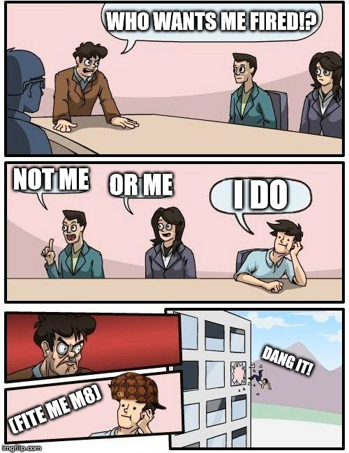 Boardroom Meeting Suggestion Meme | WHO WANTS ME FIRED!? NOT ME; OR ME; I DO; DANG IT! (FITE ME M8) | image tagged in memes,boardroom meeting suggestion,scumbag | made w/ Imgflip meme maker