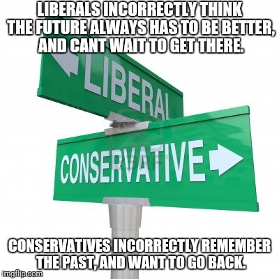 The Center Political Party | LIBERALS INCORRECTLY THINK THE FUTURE ALWAYS HAS TO BE BETTER, AND CANT WAIT TO GET THERE. CONSERVATIVES INCORRECTLY REMEMBER THE PAST, AND WANT TO GO BACK. | image tagged in political meme,political correctness,liberals vs conservatives,conservative logic,liberalism is a mental disorder,stupid conserv | made w/ Imgflip meme maker
