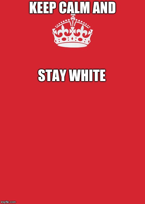 Keep Calm And Carry On Red Meme | KEEP CALM AND; STAY WHITE | image tagged in memes,keep calm and carry on red | made w/ Imgflip meme maker