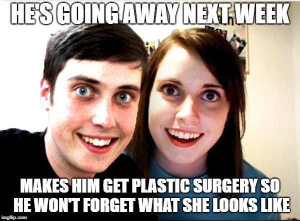 Overly attached girlfriend and boyfriend  | HE'S GOING AWAY NEXT WEEK; MAKES HIM GET PLASTIC SURGERY SO HE WON'T FORGET WHAT SHE LOOKS LIKE | image tagged in overly attached girlfriend and boyfriend | made w/ Imgflip meme maker