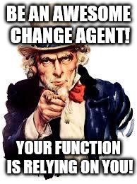 We Want you | BE AN AWESOME CHANGE AGENT! YOUR FUNCTION IS RELYING ON YOU! | image tagged in we want you | made w/ Imgflip meme maker