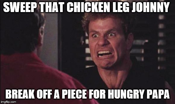 John Kreese | SWEEP THAT CHICKEN LEG JOHNNY; BREAK OFF A PIECE FOR HUNGRY PAPA | image tagged in john kreese | made w/ Imgflip meme maker