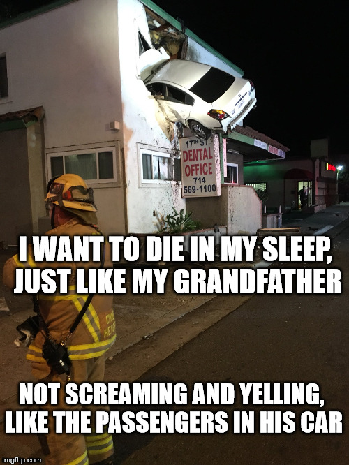Grandpa always did things with flair. | I WANT TO DIE IN MY SLEEP, JUST LIKE MY GRANDFATHER; NOT SCREAMING AND YELLING, LIKE THE PASSENGERS IN HIS CAR | image tagged in memes,car crash | made w/ Imgflip meme maker