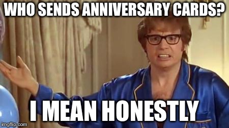 WHO SENDS ANNIVERSARY CARDS? I MEAN HONESTLY | made w/ Imgflip meme maker